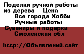  Поделки ручной работы из дерева  › Цена ­ 3-15000 - Все города Хобби. Ручные работы » Сувениры и подарки   . Смоленская обл.